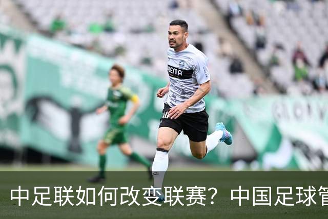 中足联如何改变联赛？中国足球管理体制重大变革