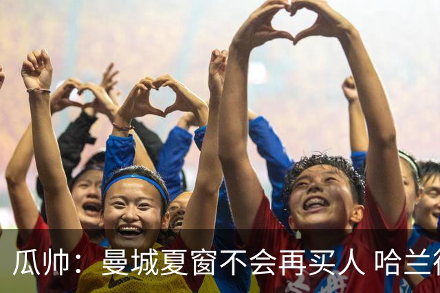瓜帅：曼城夏窗不会再买人 哈兰德替补已在阵中