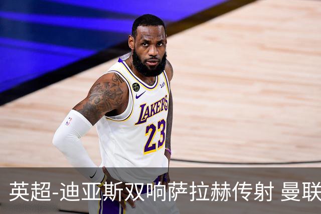 英超-迪亚斯双响萨拉赫传射 曼联0-3利物浦