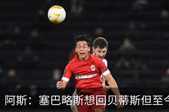 阿斯：塞巴略斯想回贝蒂斯但至今未明确表态，贝蒂斯不急着操作